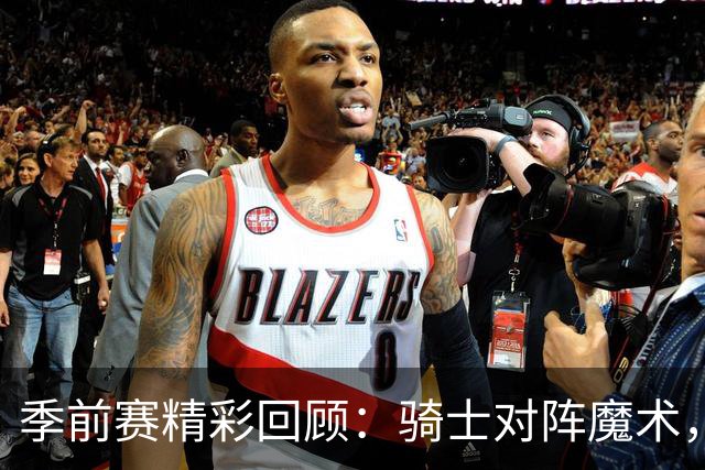 季前赛精彩回顾：骑士对阵魔术，哈登出色组织进攻